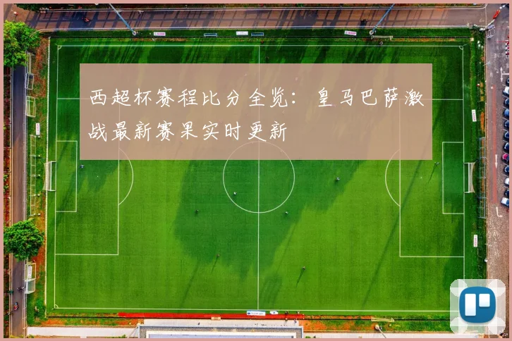 西超杯赛程比分全览：皇马巴萨激战最新赛果实时更新