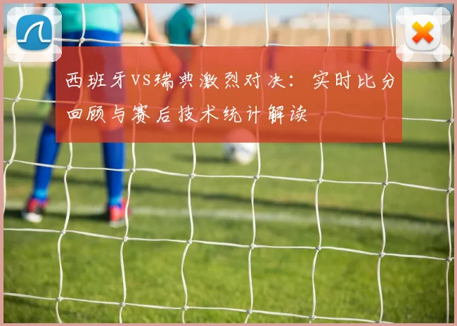 西班牙vs瑞典激烈对决：实时比分回顾与赛后技术统计解读