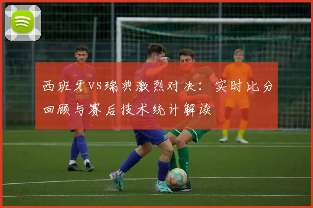 西班牙vs瑞典激烈对决：实时比分回顾与赛后技术统计解读