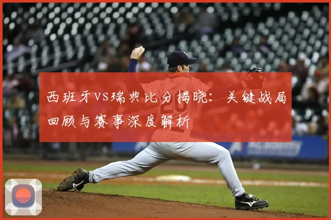 西班牙vs瑞典比分揭晓：关键战局回顾与赛事深度解析