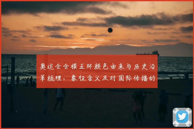 奥运会会旗五环颜色由来与历史沿革梳理，象征含义及对国际传播的影响