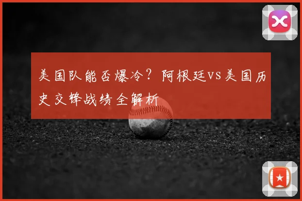 美国队能否爆冷？阿根廷vs美国历史交锋战绩全解析