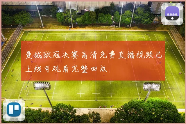 曼城欧冠决赛高清免费直播视频已上线可观看完整回放