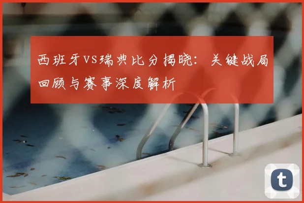 西班牙vs瑞典比分揭晓：关键战局回顾与赛事深度解析
